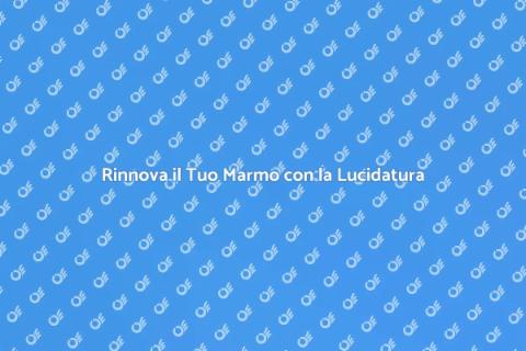Lucidatura Marmo: Rendi Brillante il Tuo Spazio