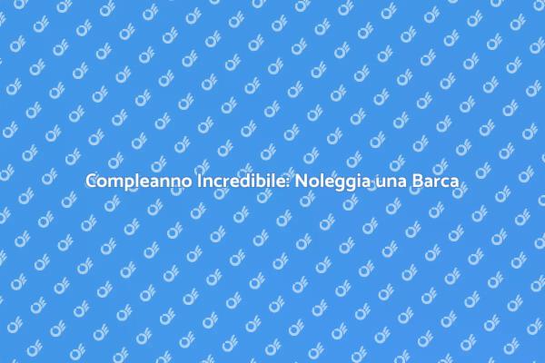 Festa di Compleanno: Noleggia una Barca