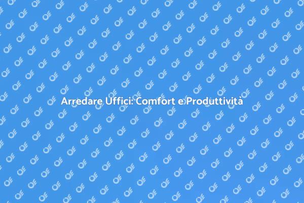 Arredamento Ufficio: Comfort e Stile