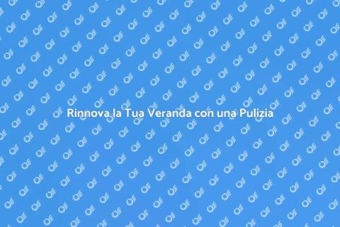 Pulire la Veranda: Riscopri il Tuo Spazio