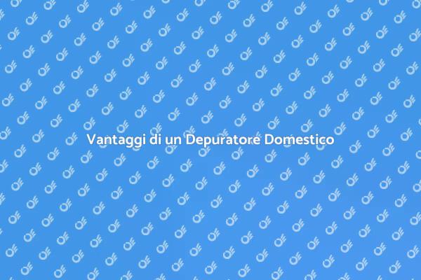Perché Scegliere un Depuratore per Casa