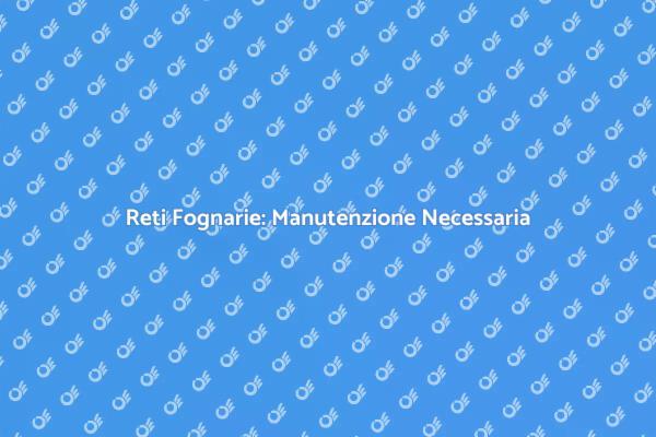Manutenzione Reti Fognarie: Fondamentale