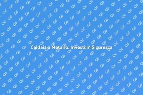 Garanzia Caldaia a Metano: Sicurezza