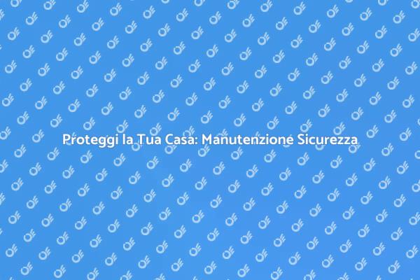 Sicurezza Domestica: Manutenzione Necessaria