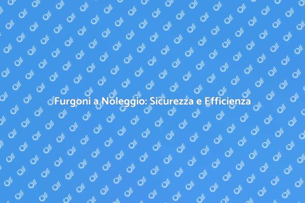 Trasporto Sicuro con Noleggio Furgoni