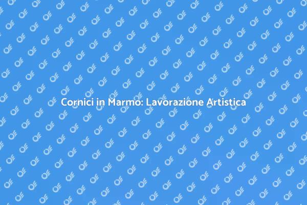 Arte e Lavorazione del Marmo per Cornici
