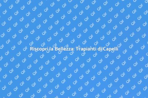Trapianti di Capelli: Cambia il Tuo Aspetto