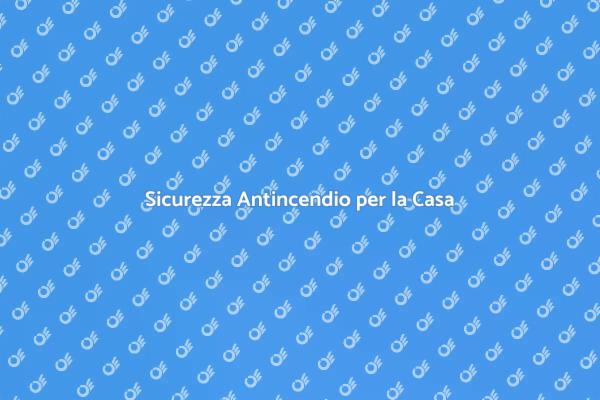 Sicurezza Antincendio: Proteggi la Tua Casa