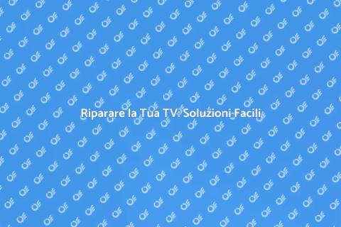 Aggiustare una TV: Guida Pratica