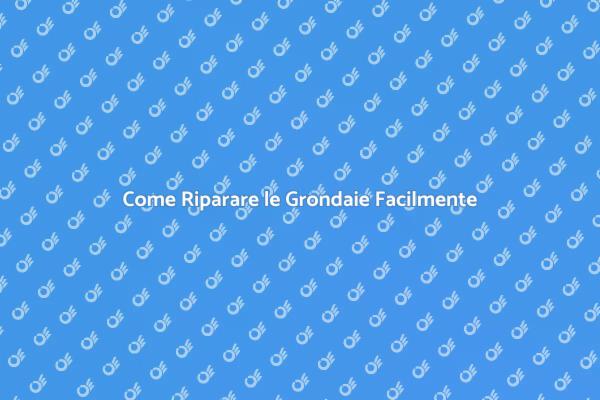 Riparare Grondaie: Ecco Come Fare