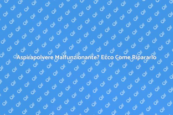 Soluzioni Pratiche per Aspirapolvere Difettoso