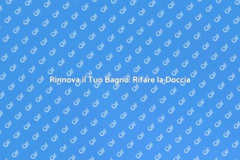 Rifare la Doccia: Trasforma il Tuo Bagno
