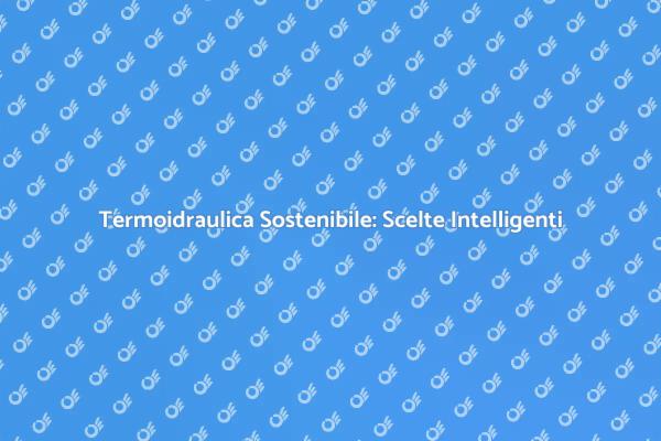 Scegli la Sostenibilità Termoidraulica Oggi