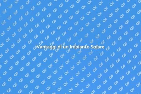 Impianto di Pannelli Solari: Vantaggi
