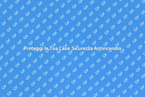Sicurezza Antincendio: Proteggi Casa