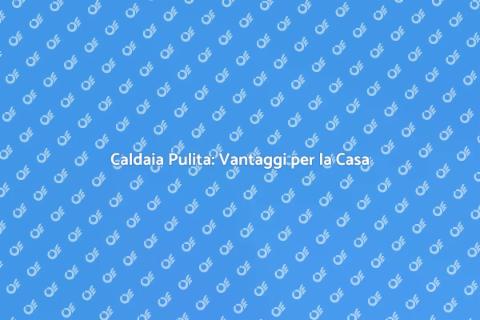 Pulire la Caldaia: Sicurezza e Efficienza