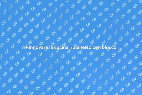 Sostituzione rubinetto: vantaggi e guida