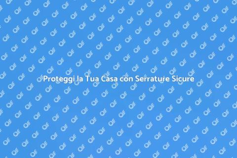 Serratura di Sicurezza: Proteggi Casa