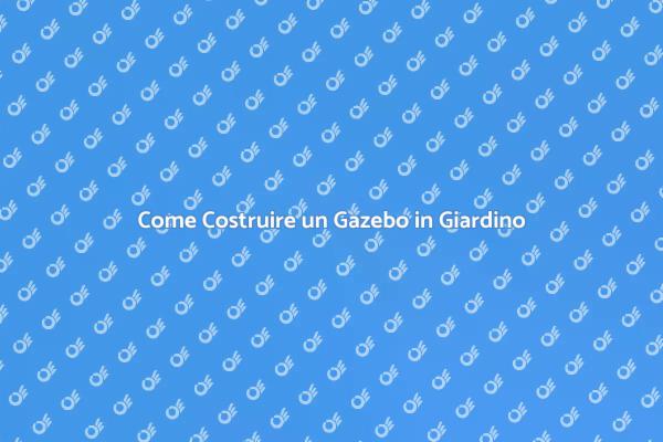 Costruzione di Gazebo: Ecco Come Fare