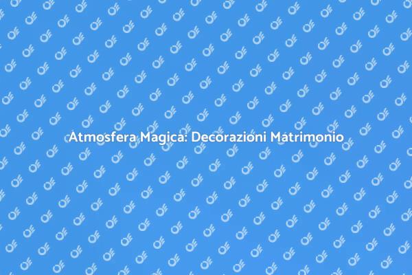 Magia e Dettagli delle Decorazioni Matrimonio