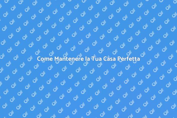 Mantenere la Casa: Consigli Utili e Pratici
