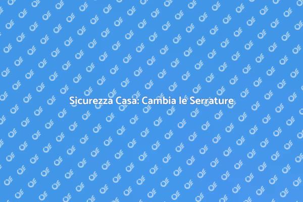 Cambiare Serrature: Sicurezza Primaria