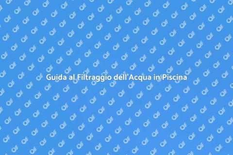 Filtraggio Acqua Piscina: Guida Pratica