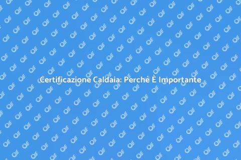 Certificazione Caldaia: Guida Completa
