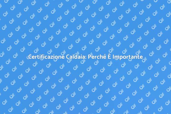 Certificazione Caldaia: Tutto Quello che Devi Sapere