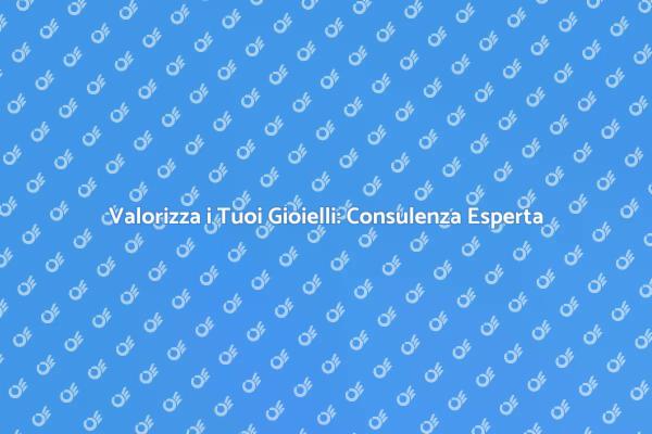 Consulenza Gioielli: Valorizza i Tuoi Preziosi