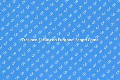 Traslocare con Furgone: Guida Pratica