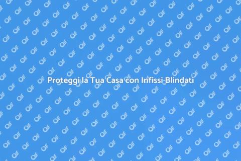Infissi Blindati Antifurto: Sicurezza
