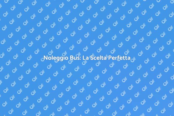 Scopri i Vantaggi del Noleggio Bus