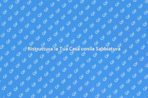 Sabbiatura: Rinnova la Tua Casa