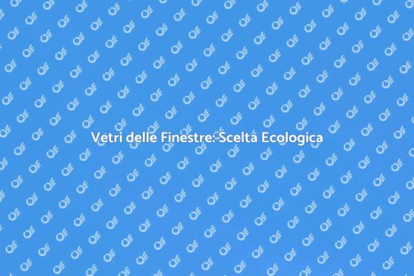 Vetri Sostenibili per la Tua Casa