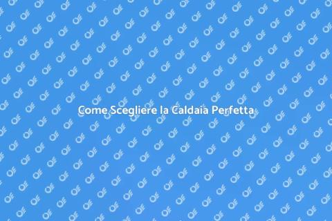 Scegliere la Caldaia Giusta