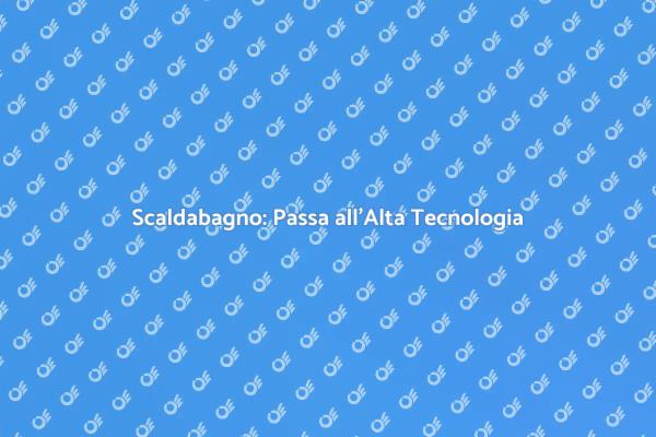 Scaldabagno Tradizionale vs Alta Tecnologia