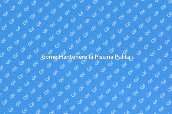 Manutenzione della Piscina: Consigli Utili
