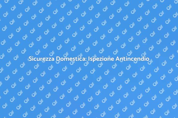 Proteggi la Tua Casa con Ispezioni Antincendio