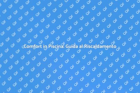 Riscaldamento Piscina: Comfort Assicurato