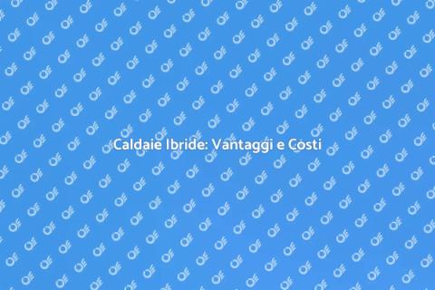 Prezzi Caldaie Ibride: Scopri i Vantaggi