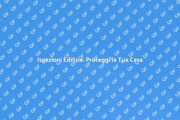 Ispezioni Edilizie: Fondamentali per la Sicurezza