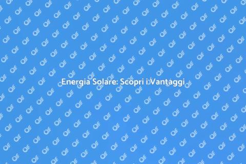 Pannelli Solari: Vantaggi e Sostenibilità