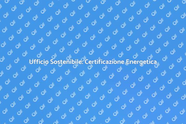 Certificazione Energetica: Vantaggi per Uffici