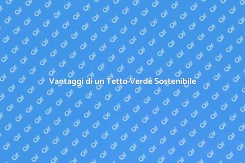 Tetto Verde Sostenibile: Vantaggi e Benefici