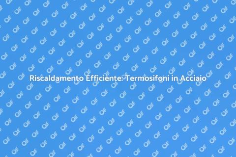 Termosifoni in Acciaio: Comfort Ideale