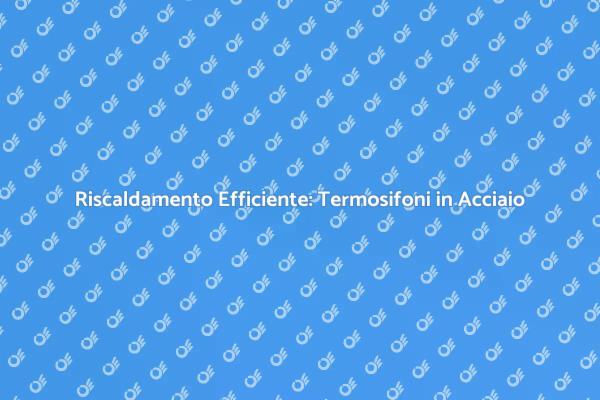 Termosifoni in Acciaio: Comfort e Stile
