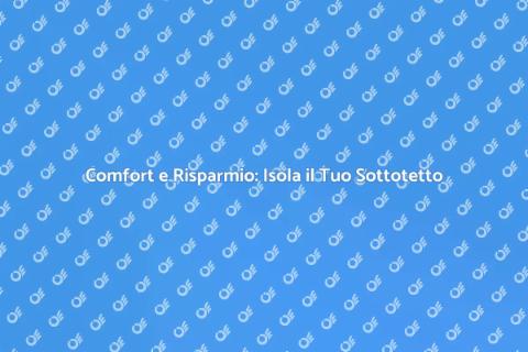 Isolare un Sottotetto: Comfort e Risparmio