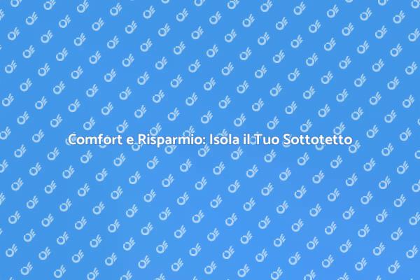 Isolamento Sottotetto: Vantaggi e Benefici