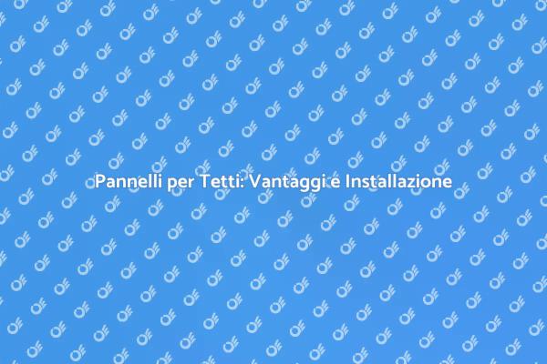Vantaggi dei Pannelli per Tetti